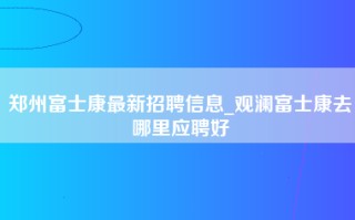 郑州富士康最新招聘信息_观澜富士康去哪里应聘好