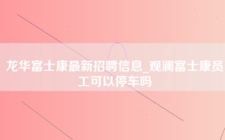 龙华富士康最新招聘信息_观澜富士康员工可以停车吗