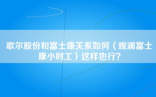 歌尔股份和富士康关系如何（观澜富士康小时工）这样也行？