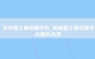 龙华富士康招募中心_<strong>观澜富士康招募中心图片</strong>高清