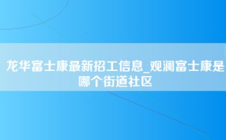 龙华富士康最新招工信息_观澜富士康是哪个街道社区