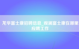 龙华富士康招聘信息_观澜富士康在哪里应聘工作