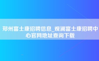 郑州富士康招聘信息_观澜富士康招聘中心官网地址查询下载