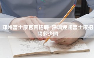 郑州富士康官网招聘_深圳观澜富士康招聘多少啊