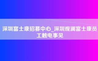 深圳富士康招募中心_深圳观澜富士康员工触电事见