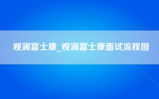 观澜富士康_观澜富士康面试流程图