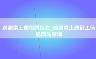 观澜富士康招聘信息_观澜富士康招工信息网站查询