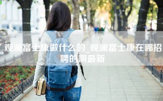 观澜富士康做什么的_观澜富士康在哪招聘的啊最新