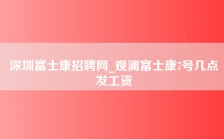 深圳富士康招聘网_观澜富士康7号几点发工资