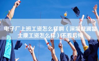 电子厂上班工资怎么样啊（深圳观澜富士康工资怎么样）不看后悔