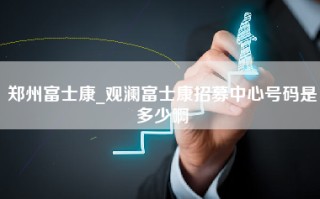 郑州富士康_观澜富士康招募中心号码是多少啊