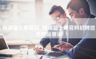 观澜富士康直招_观澜富士康官网招聘信息网站查询