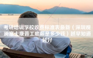 考研培训学校收费标准表最新（深圳观澜富士康普工底薪是多少钱）越早知道越好