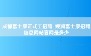 成都富士康正式工招聘_观澜富士康招聘信息网站官网是多少