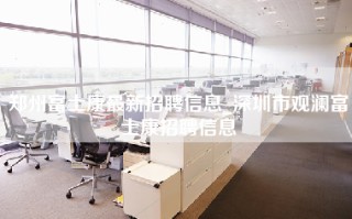 郑州富士康最新招聘信息_深圳市观澜富士康招聘信息