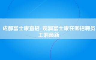 <strong>成都富士康直招</strong>_观澜富士康在哪招聘员工啊最新