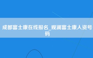 成都富士康在线报名_观澜富士康人资号码