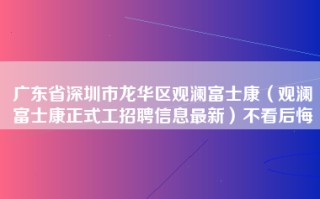 广东省深圳市龙华区观澜富士康（观澜富士康正式工招聘信息最新）不看后悔