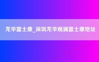 龙华富士康_深圳龙华观澜富士康地址