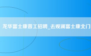 龙华富士康普工招聘_去观澜富士康北门