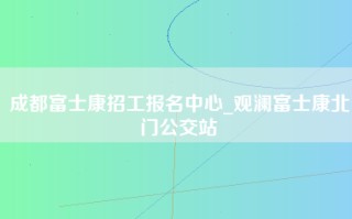 成都富士康招工报名中心_观澜富士康北门公交站