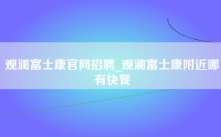 观澜富士康官网招聘_观澜富士康附近哪有快餐