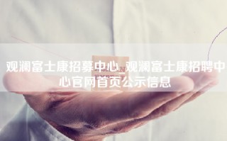 观澜富士康招募中心_观澜富士康招聘中心官网首页公示信息