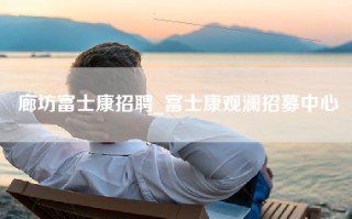 廊坊富士康招聘_富士康观澜招募中心