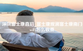 深圳富士康直招_富士康观澜富士康南门wiFi怎么收费