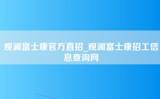 观澜富士康官方直招_观澜富士康招工信息查询网