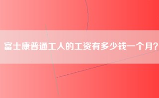 富士康普通工人的工资有多少钱一个月？