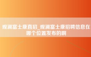 观澜富士康直招_<strong>观澜富士康招聘信息在哪个位置</strong>发布的啊