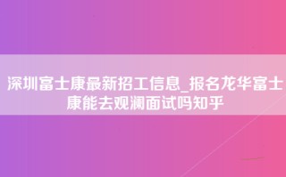 深圳富士康最新招工信息_报名龙华富士康能去观澜面试吗知乎