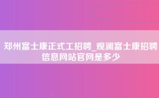 郑州富士康正式工招聘_观澜富士康招聘信息网站官网是多少