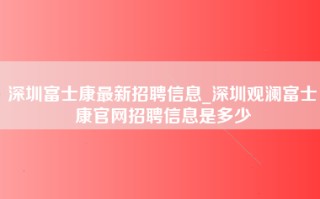 深圳富士康最新招聘信息_深圳观澜富士康官网招聘信息是多少