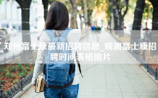 郑州富士康最新招聘信息_观澜富士康招聘时间表格图片