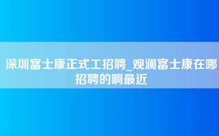 深圳富士康正式工招聘_观澜富士康在哪招聘的啊最近