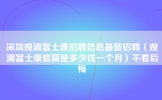 深圳观澜富士康招聘信息最新招聘（观澜富士康底薪是多少钱一个月）不看后悔