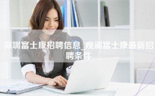 <strong>深圳富士康招聘</strong>信息_观澜富士康最新招聘条件