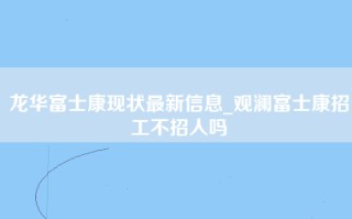 龙华富士康现状最新信息_观澜富士康招工不招人吗