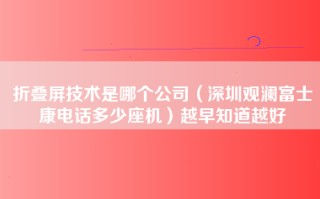 折叠屏技术是哪个公司（深圳观澜富士康电话多少座机）越早知道越好