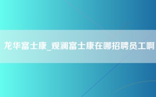 龙华富士康_观澜富士康在哪招聘员工啊