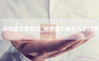 深圳富士康直招_观澜富士康有几个门牌