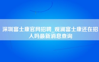 深圳富士康官网招聘_<strong>观澜富士康还在招人吗</strong>最新消息查询