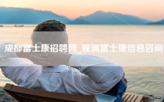 成都富士康招聘网_观澜富士康信息咨询