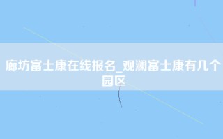 廊坊富士康在线报名_观澜富士康有几个园区