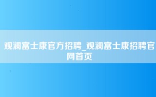 观澜富士康官方招聘_观澜富士康招聘官网首页