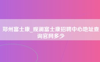 郑州富士康_观澜富士康招聘中心地址查询官网多少