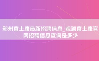 郑州富士康最新招聘信息_观澜富士康官网招聘信息查询是多少