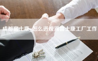 成都富士康_怎么进观澜富士康工厂工作